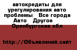 автокредиты для урегулирования авто проблемы - Все города Авто » Другое   . Оренбургская обл.